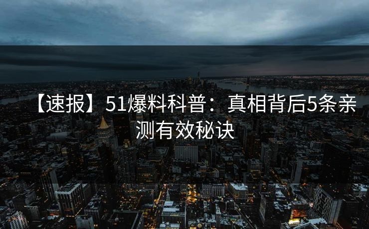 【速报】51爆料科普：真相背后5条亲测有效秘诀