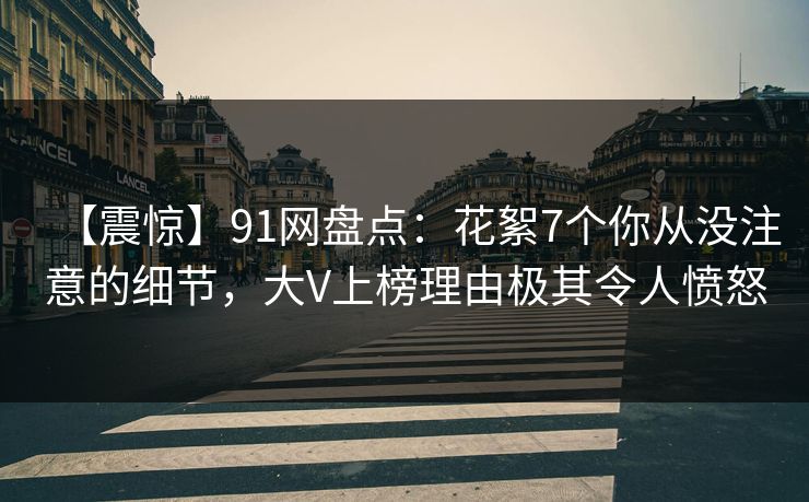 【震惊】91网盘点:花絮7个你从没注意的细节,大V上榜理由极其令人愤怒