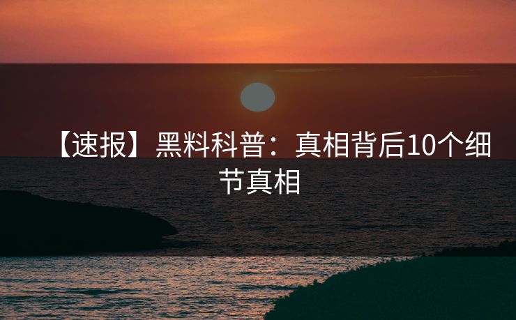 【速报】黑料科普:真相背后10个细节真相