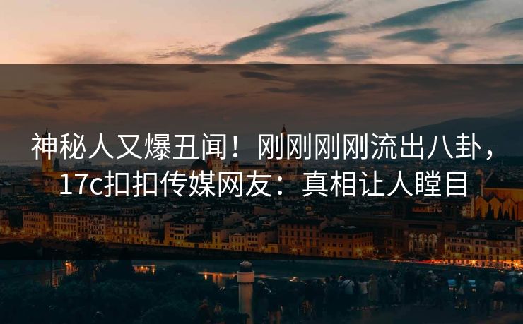 神秘人又爆丑闻！刚刚刚刚流出八卦，17c扣扣传媒网友：真相让人瞠目