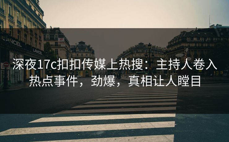 深夜17c扣扣传媒上热搜：主持人卷入热点事件，劲爆，真相让人瞠目