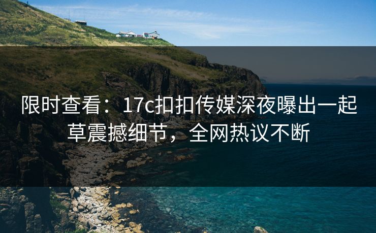 限时查看：17c扣扣传媒深夜曝出一起草震撼细节，全网热议不断
