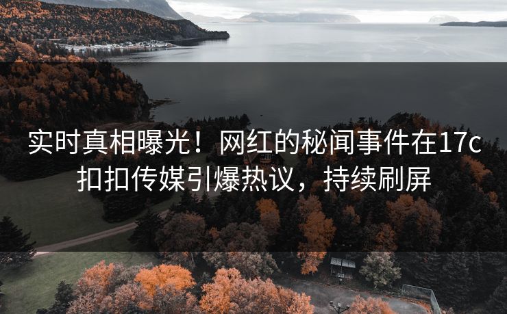 实时真相曝光！网红的秘闻事件在17c扣扣传媒引爆热议，持续刷屏