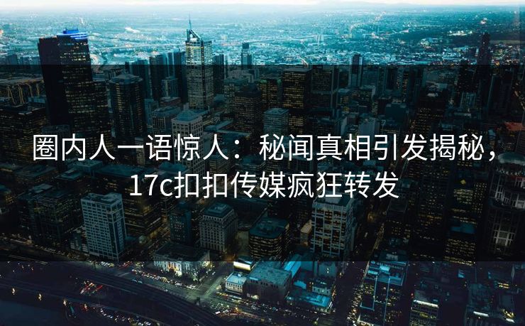 圈内人一语惊人：秘闻真相引发揭秘，17c扣扣传媒疯狂转发