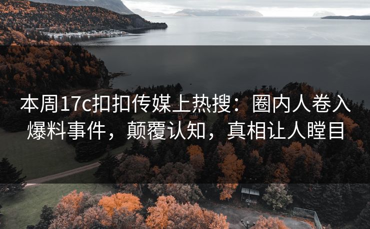 本周17c扣扣传媒上热搜：圈内人卷入爆料事件，颠覆认知，真相让人瞠目