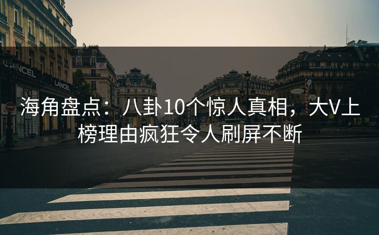 海角盘点：八卦10个惊人真相，大V上榜理由疯狂令人刷屏不断
