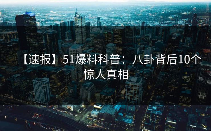 【速报】51爆料科普：八卦背后10个惊人真相