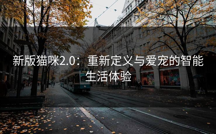 新版猫咪2.0：重新定义与爱宠的智能生活体验