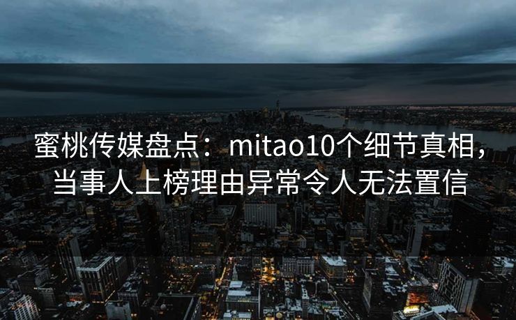 蜜桃传媒盘点：mitao10个细节真相，当事人上榜理由异常令人无法置信