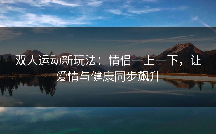 双人运动新玩法:情侣一上一下,让爱情与健康同步飙升