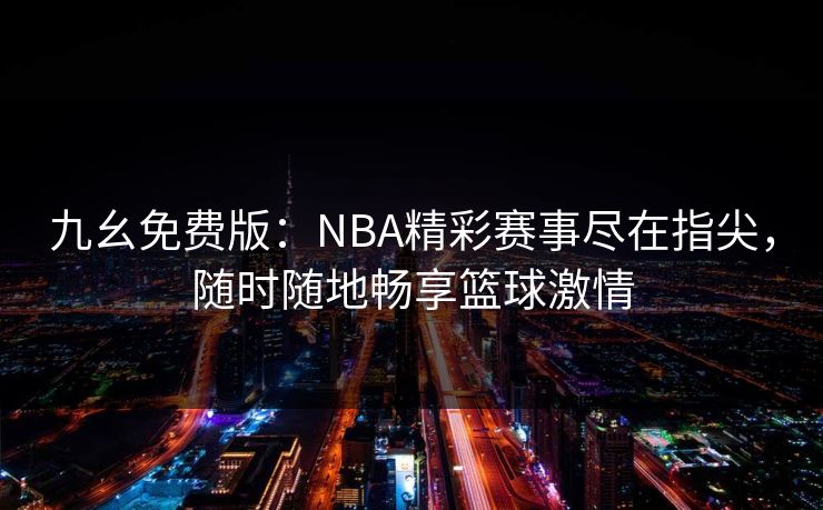 九幺免费版:NBA精彩赛事尽在指尖,随时随地畅享篮球激情