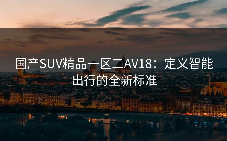 国产SUV精品一区二AV18:定义智能出行的全新标准