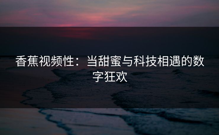 香蕉视频性:当甜蜜与科技相遇的数字狂欢