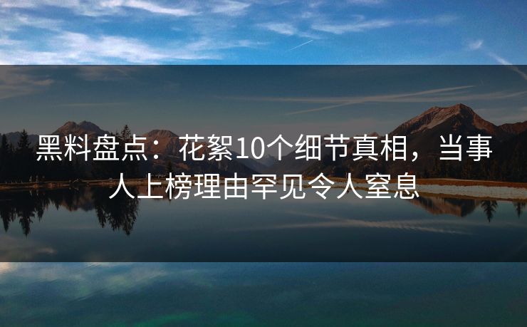 黑料盘点：花絮10个细节真相，当事人上榜理由罕见令人窒息
