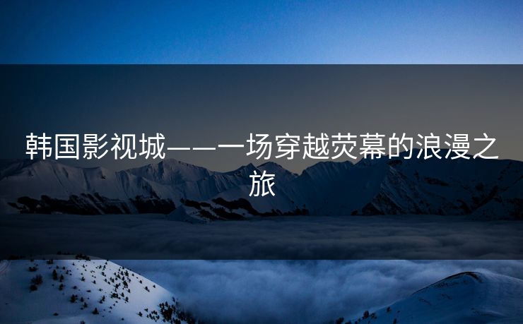 韩国影视城——一场穿越荧幕的浪漫之旅