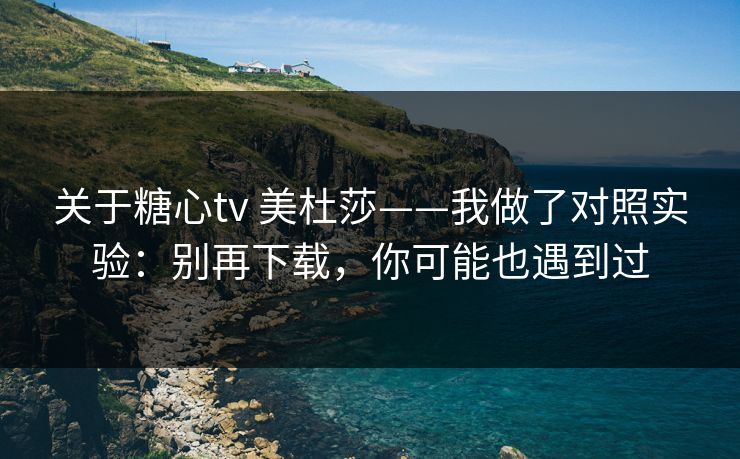 关于糖心tv 美杜莎——我做了对照实验：别再下载，你可能也遇到过