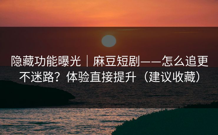 隐藏功能曝光|麻豆短剧——怎么追更不迷路?体验直接提升(建议收藏)