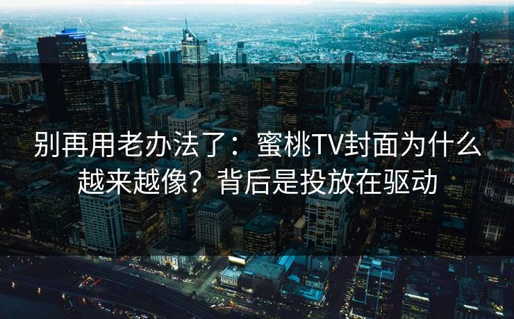 别再用老办法了:蜜桃TV封面为什么越来越像?背后是投放在驱动