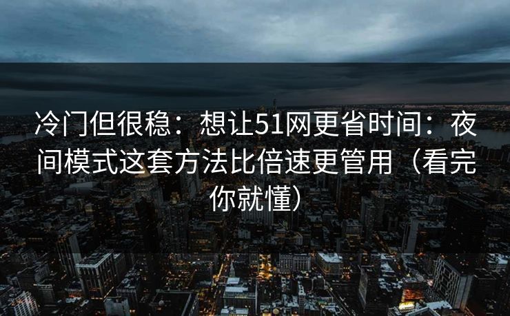 冷门但很稳:想让51网更省时间:夜间模式这套方法比倍速更管用(看完你就懂) 冷门但很稳:想让51网更省时间:夜间模式这套方法比倍速更管用(看完你就懂)
