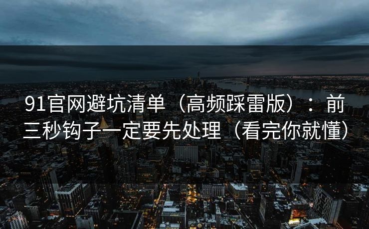 91官网避坑清单(高频踩雷版):前三秒钩子一定要先处理(看完你就懂)