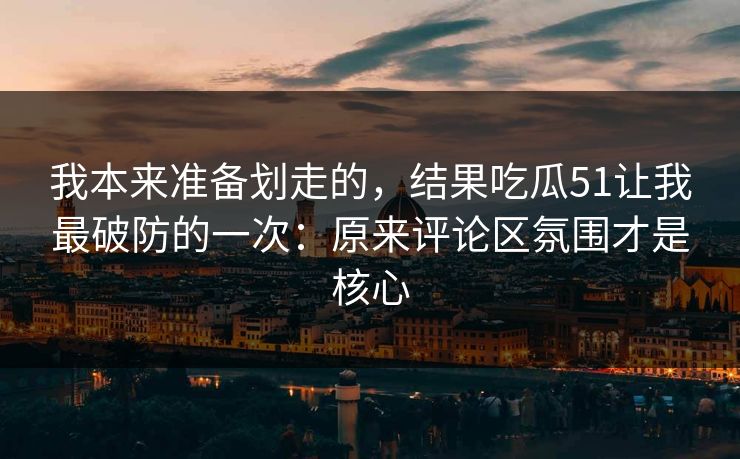 我本来准备划走的，结果吃瓜51让我最破防的一次：原来评论区氛围才是核心