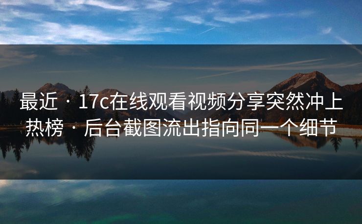 最近 · 17c在线观看视频分享突然冲上热榜 · 后台截图流出指向同一个细节