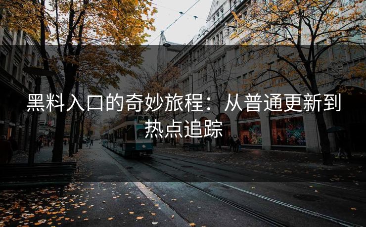 黑料入口的奇妙旅程：从普通更新到热点追踪