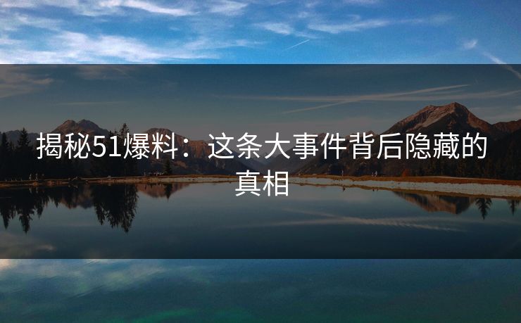 揭秘51爆料：这条大事件背后隐藏的真相