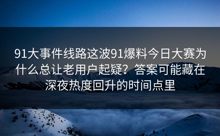 91大事件线路这波91爆料今日大赛为什么总让老用户起疑？答案可能藏在深夜热度回升的时间点里